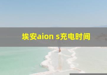 埃安aion s充电时间